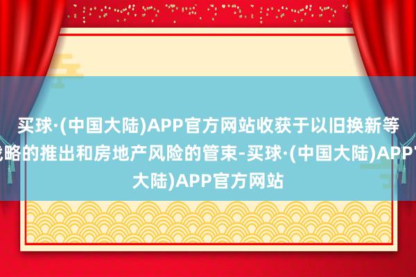 买球·(中国大陆)APP官方网站收获于以旧换新等促阔绰战略的推出和房地产风险的管束-买球·(中国大陆)APP官方网站