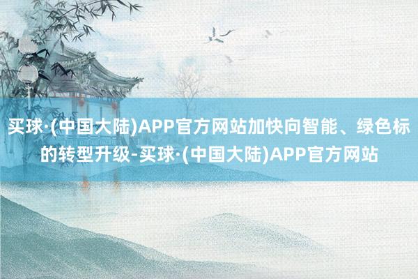 买球·(中国大陆)APP官方网站加快向智能、绿色标的转型升级-买球·(中国大陆)APP官方网站