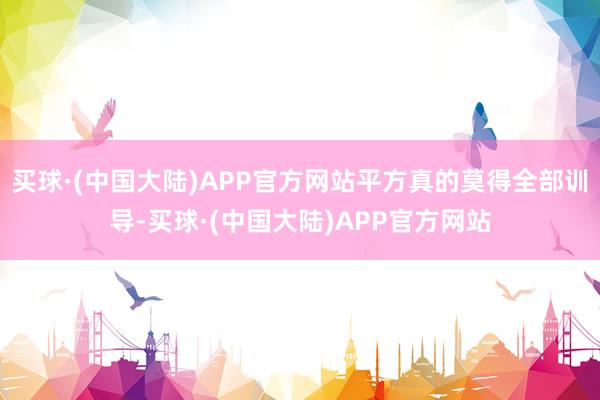 买球·(中国大陆)APP官方网站平方真的莫得全部训导-买球·(中国大陆)APP官方网站