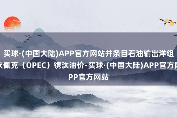 买球·(中国大陆)APP官方网站并条目石油输出洋组织欧佩克（OPEC）镌汰油价-买球·(中国大陆)APP官方网站