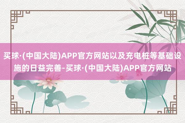 买球·(中国大陆)APP官方网站以及充电桩等基础设施的日益完善-买球·(中国大陆)APP官方网站