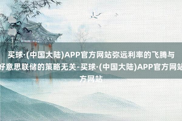 买球·(中国大陆)APP官方网站弥远利率的飞腾与好意思联储的策略无关-买球·(中国大陆)APP官方网站