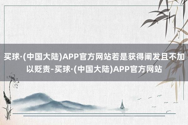 买球·(中国大陆)APP官方网站若是获得阐发且不加以贬责-买球·(中国大陆)APP官方网站