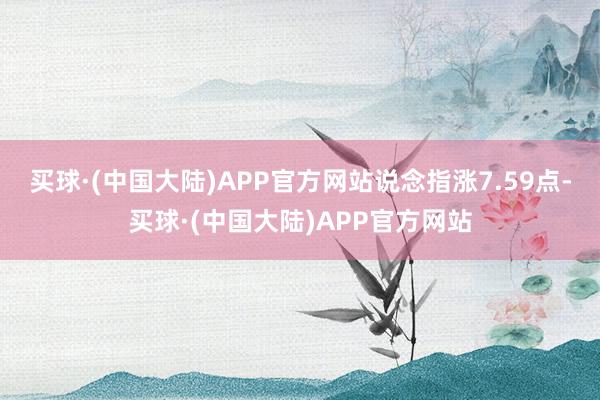 买球·(中国大陆)APP官方网站　　说念指涨7.59点-买球·(中国大陆)APP官方网站