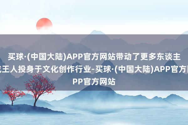 买球·(中国大陆)APP官方网站带动了更多东谈主在成王人投身于文化创作行业-买球·(中国大陆)APP官方网站