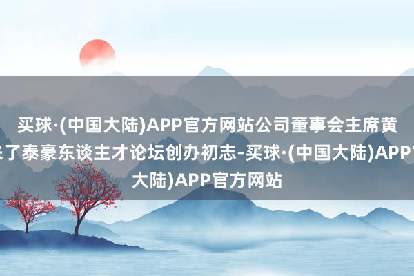 买球·(中国大陆)APP官方网站公司董事会主席黄代放回来了泰豪东谈主才论坛创办初志-买球·(中国大陆)APP官方网站