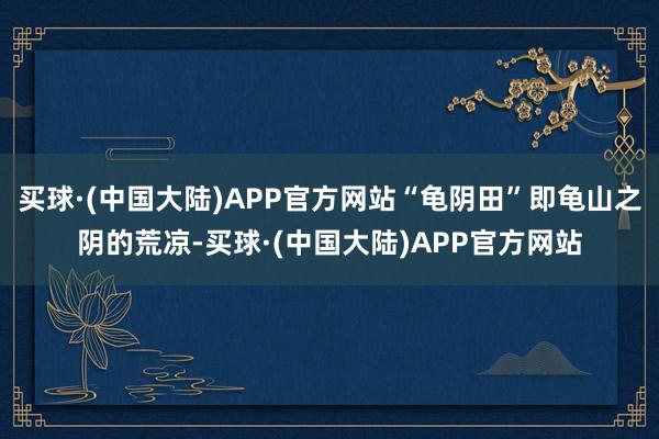 买球·(中国大陆)APP官方网站“龟阴田”即龟山之阴的荒凉-买球·(中国大陆)APP官方网站