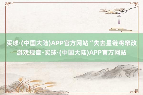 买球·(中国大陆)APP官方网站　　“失去星链将窜改游戏规章-买球·(中国大陆)APP官方网站