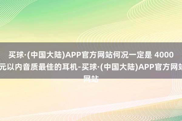 买球·(中国大陆)APP官方网站何况一定是 4000 元以内音质最佳的耳机-买球·(中国大陆)APP官方网站