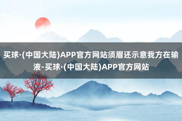 买球·(中国大陆)APP官方网站须眉还示意我方在输液-买球·(中国大陆)APP官方网站