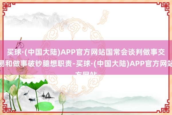 买球·(中国大陆)APP官方网站国常会谈判做事交易和做事破钞臆想职责-买球·(中国大陆)APP官方网站