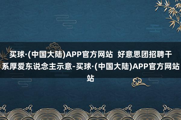 买球·(中国大陆)APP官方网站  好意思团招聘干系厚爱东说