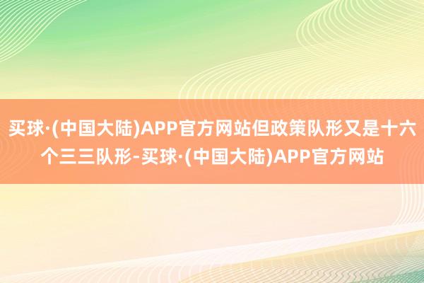 买球·(中国大陆)APP官方网站但政策队形又是十六个三三队形