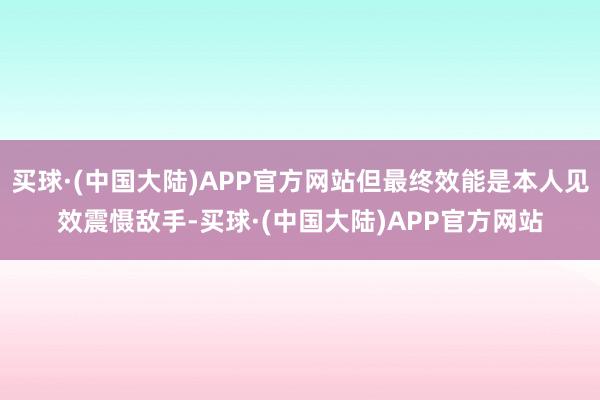 买球·(中国大陆)APP官方网站但最终效能是本人见效震慑敌手