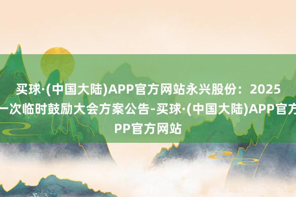 买球·(中国大陆)APP官方网站永兴股份：2025年第一次临