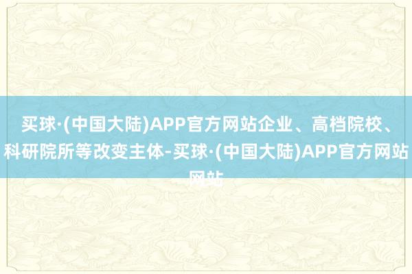 买球·(中国大陆)APP官方网站企业、高档院校、科研院所等改