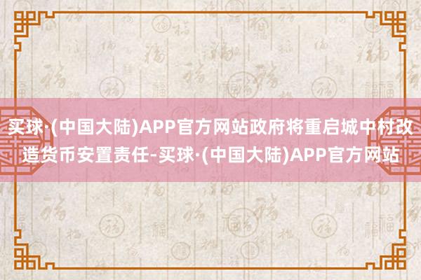 买球·(中国大陆)APP官方网站政府将重启城中村改造货币安置