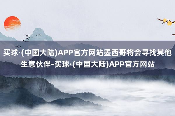 买球·(中国大陆)APP官方网站墨西哥将会寻找其他生意伙伴-