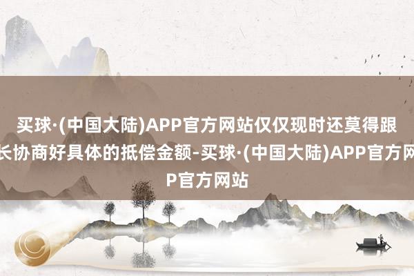 买球·(中国大陆)APP官方网站仅仅现时还莫得跟家长协商好具