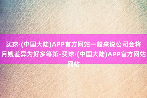 买球·(中国大陆)APP官方网站一般来说公司会将月嫂差异为好