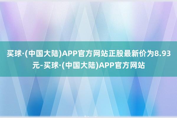 买球·(中国大陆)APP官方网站正股最新价为8.93元-买球